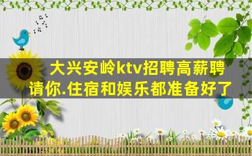 大兴安岭ktv招聘高薪聘请你.住宿和娱乐都准备好了